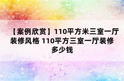 【案例欣赏】110平方米三室一厅装修风格 110平方三室一厅装修多少钱